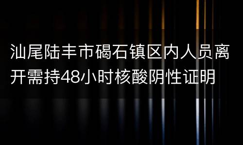 汕尾陆丰市碣石镇区内人员离开需持48小时核酸阴性证明