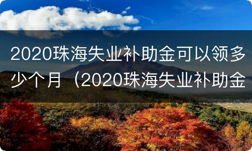 2020珠海失业补助金可以领多少个月（2020珠海失业补助金可以领多少个月呢）