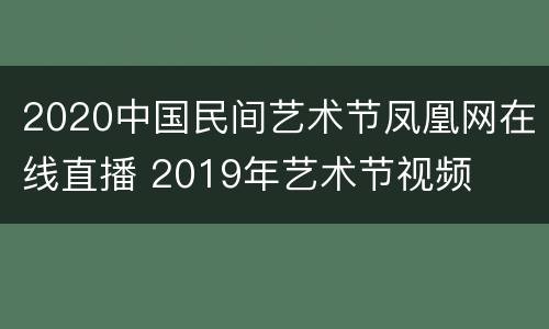 2020中国民间艺术节凤凰网在线直播 2019年艺术节视频