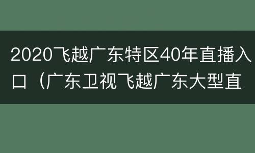 2020飞越广东特区40年直播入口（广东卫视飞越广东大型直播）