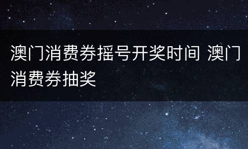 澳门消费券摇号开奖时间 澳门消费券抽奖