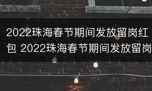 2022珠海春节期间发放留岗红包 2022珠海春节期间发放留岗红包是真的吗