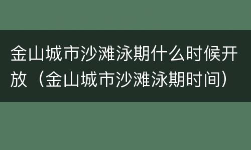 金山城市沙滩泳期什么时候开放（金山城市沙滩泳期时间）