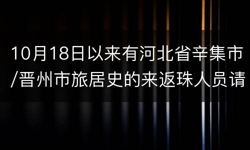 10月18日以来有河北省辛集市/晋州市旅居史的来返珠人员请主动报备