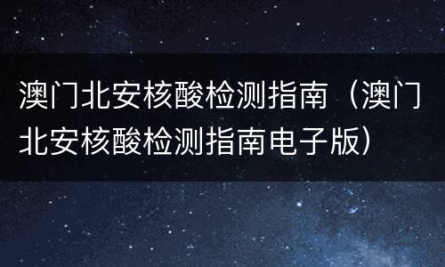 澳门北安核酸检测指南（澳门北安核酸检测指南电子版）