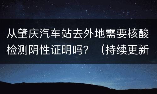 从肇庆汽车站去外地需要核酸检测阴性证明吗？（持续更新）