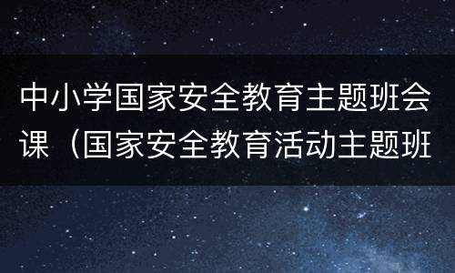 中小学国家安全教育主题班会课（国家安全教育活动主题班会）