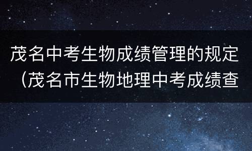 茂名中考生物成绩管理的规定（茂名市生物地理中考成绩查询）