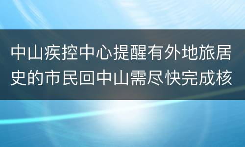 中山疾控中心提醒有外地旅居史的市民回中山需尽快完成核酸检测