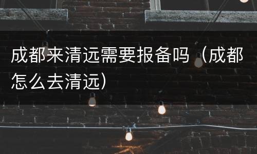 成都来清远需要报备吗（成都怎么去清远）
