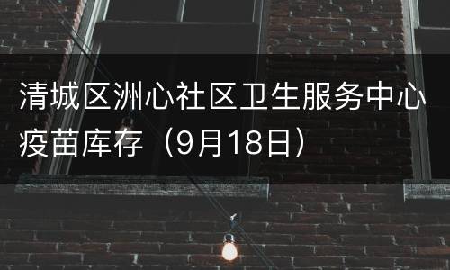 清城区洲心社区卫生服务中心疫苗库存（9月18日）