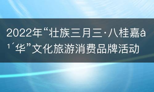 2022年“壮族三月三·八桂嘉年华”文化旅游消费品牌活动