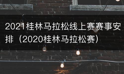 2021桂林马拉松线上赛赛事安排（2020桂林马拉松赛）