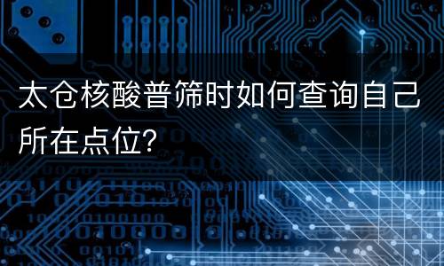 太仓核酸普筛时如何查询自己所在点位？