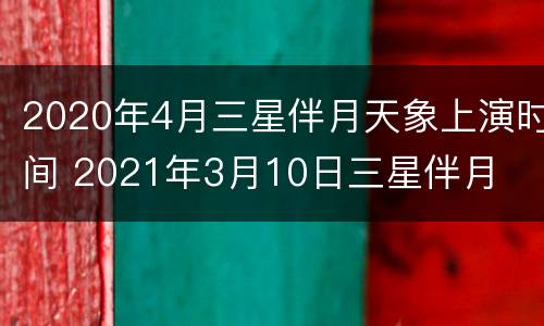 2020年4月三星伴月天象上演时间 2021年3月10日三星伴月
