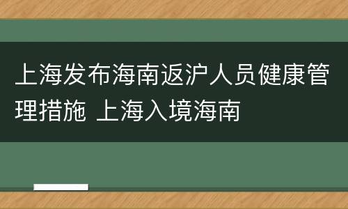 上海发布海南返沪人员健康管理措施 上海入境海南