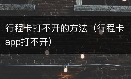 行程卡打不开的方法（行程卡app打不开）