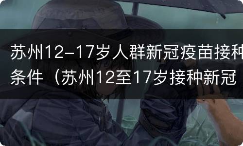 苏州12-17岁人群新冠疫苗接种条件（苏州12至17岁接种新冠疫苗）