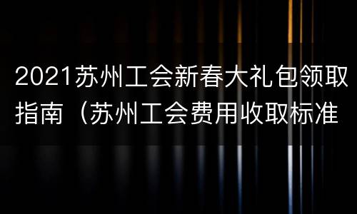 2021苏州工会新春大礼包领取指南（苏州工会费用收取标准）