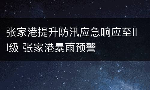 张家港提升防汛应急响应至III级 张家港暴雨预警