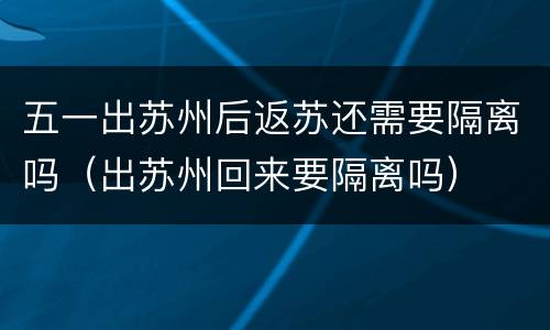 五一出苏州后返苏还需要隔离吗（出苏州回来要隔离吗）