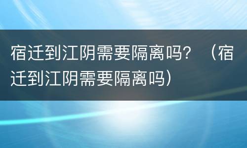 宿迁到江阴需要隔离吗？（宿迁到江阴需要隔离吗）