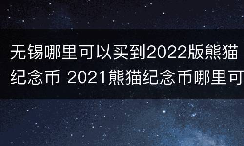 无锡哪里可以买到2022版熊猫纪念币 2021熊猫纪念币哪里可以买到