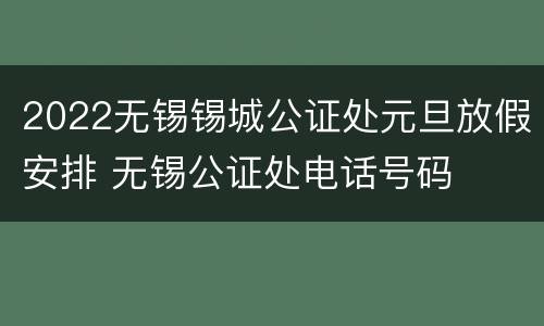 2022无锡锡城公证处元旦放假安排 无锡公证处电话号码