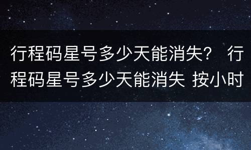 行程码星号多少天能消失？ 行程码星号多少天能消失 按小时还是按天