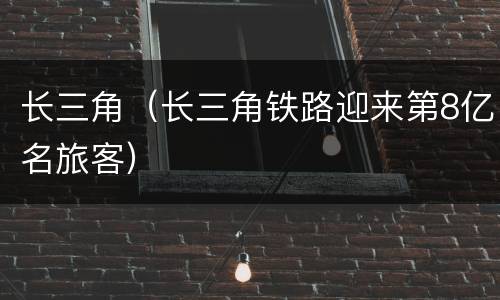 长三角（长三角铁路迎来第8亿名旅客）