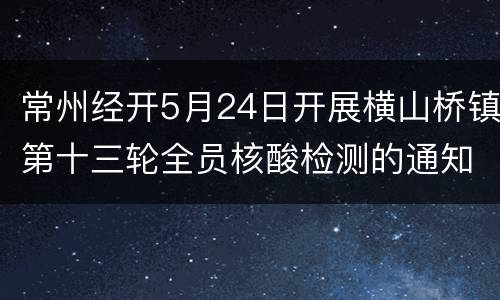 常州经开5月24日开展横山桥镇第十三轮全员核酸检测的通知