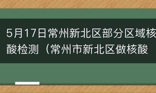 5月17日常州新北区部分区域核酸检测（常州市新北区做核酸最快哪家医院）