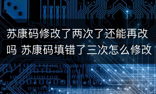 苏康码修改了两次了还能再改吗 苏康码填错了三次怎么修改