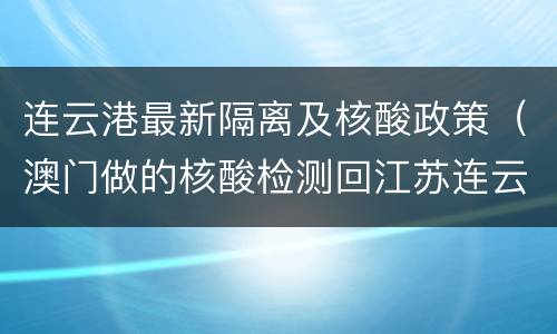 连云港最新隔离及核酸政策（澳门做的核酸检测回江苏连云港要隔离吗）