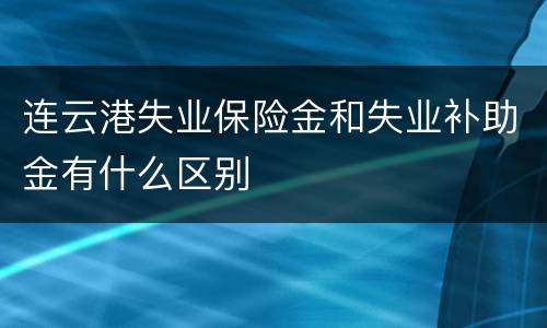 连云港失业保险金和失业补助金有什么区别
