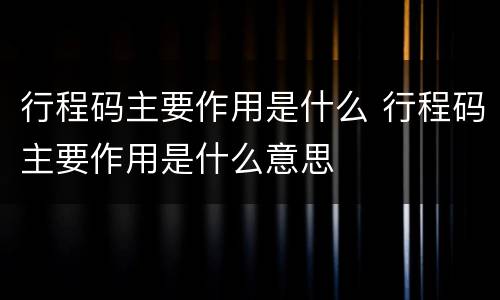 行程码主要作用是什么 行程码主要作用是什么意思
