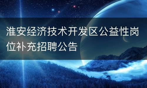 淮安经济技术开发区公益性岗位补充招聘公告