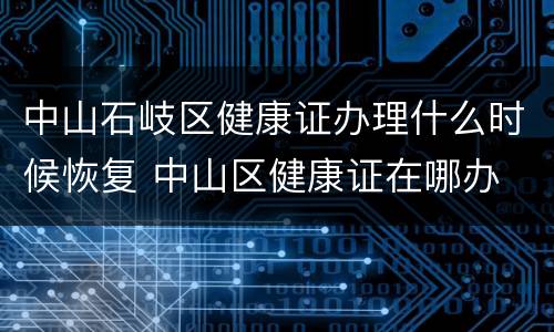 中山石岐区健康证办理什么时候恢复 中山区健康证在哪办