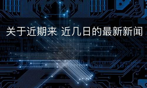 关于近期来 近几日的最新新闻