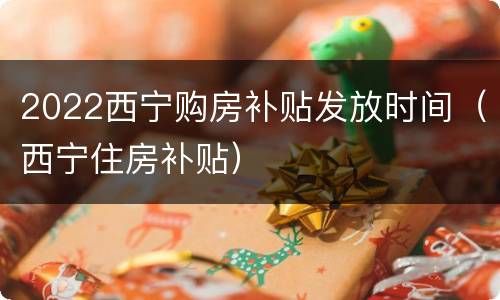 2022西宁购房补贴发放时间（西宁住房补贴）