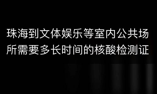 珠海到文体娱乐等室内公共场所需要多长时间的核酸检测证明