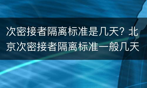 次密接者隔离标准是几天? 北京次密接者隔离标准一般几天