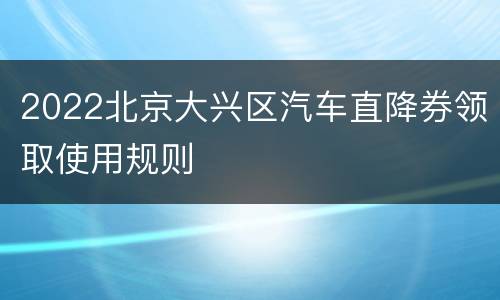 2022北京大兴区汽车直降券领取使用规则