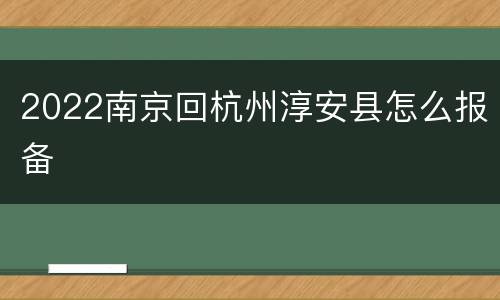 2022南京回杭州淳安县怎么报备