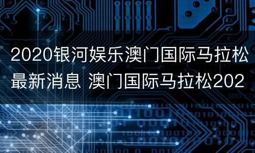 2020银河娱乐澳门国际马拉松最新消息 澳门国际马拉松2021