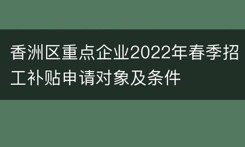 香洲区重点企业2022年春季招工补贴申请对象及条件