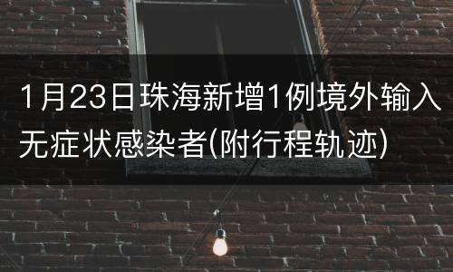 1月23日珠海新增1例境外输入无症状感染者(附行程轨迹)