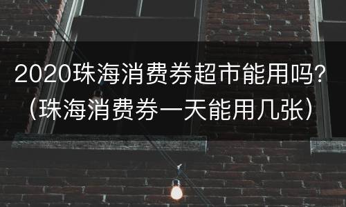 2020珠海消费券超市能用吗？（珠海消费券一天能用几张）