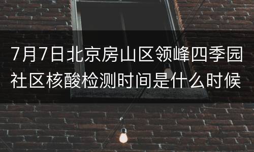7月7日北京房山区领峰四季园社区核酸检测时间是什么时候？