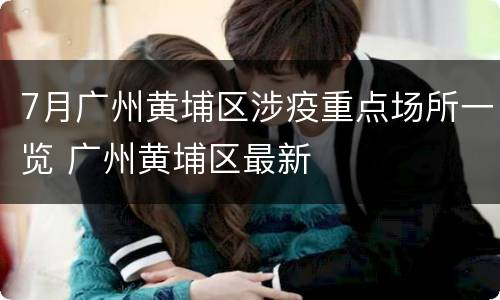 7月广州黄埔区涉疫重点场所一览 广州黄埔区最新